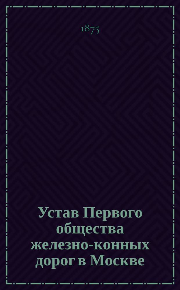 Устав Первого общества железно-конных дорог в Москве : Утв. 17 янв. 1875 г.