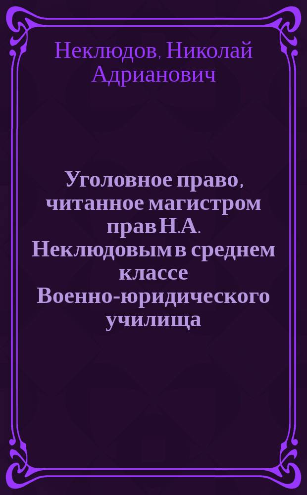 Уголовное право, читанное магистром прав Н.А. Неклюдовым в среднем классе Военно-юридического училища : Конспект общей части : 1874/5 г