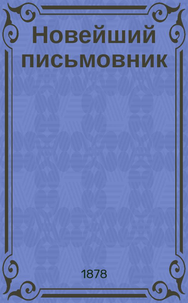 Новейший письмовник : Наставник к соч. писем: поздравит., пригласит., рекомендат. и любовн. : С прил. коммерч. переписки, форм векселей и духов. завещаний
