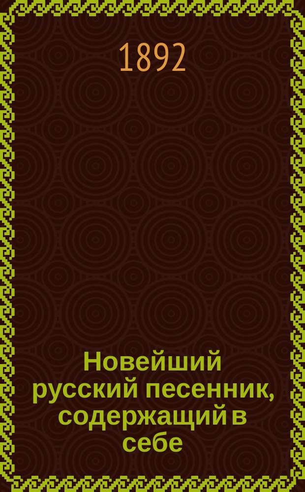Новейший русский песенник, содержащий в себе: песни народные, любимые русские романсы и куплеты
