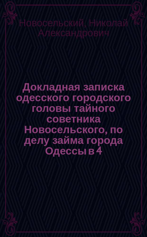 Докладная записка одесского городского головы тайного советника Новосельского, по делу займа города Одессы в 4.000.000 руб. апреля 10 дня 1875 г., [необходимого для устройства мостовых]