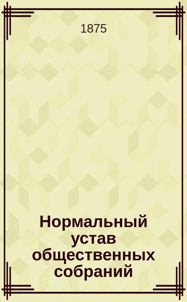 Нормальный устав общественных собраний : Утв. министром вн. дел