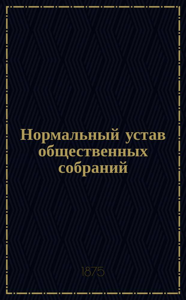 Нормальный устав общественных собраний : Утв. министром вн. дел