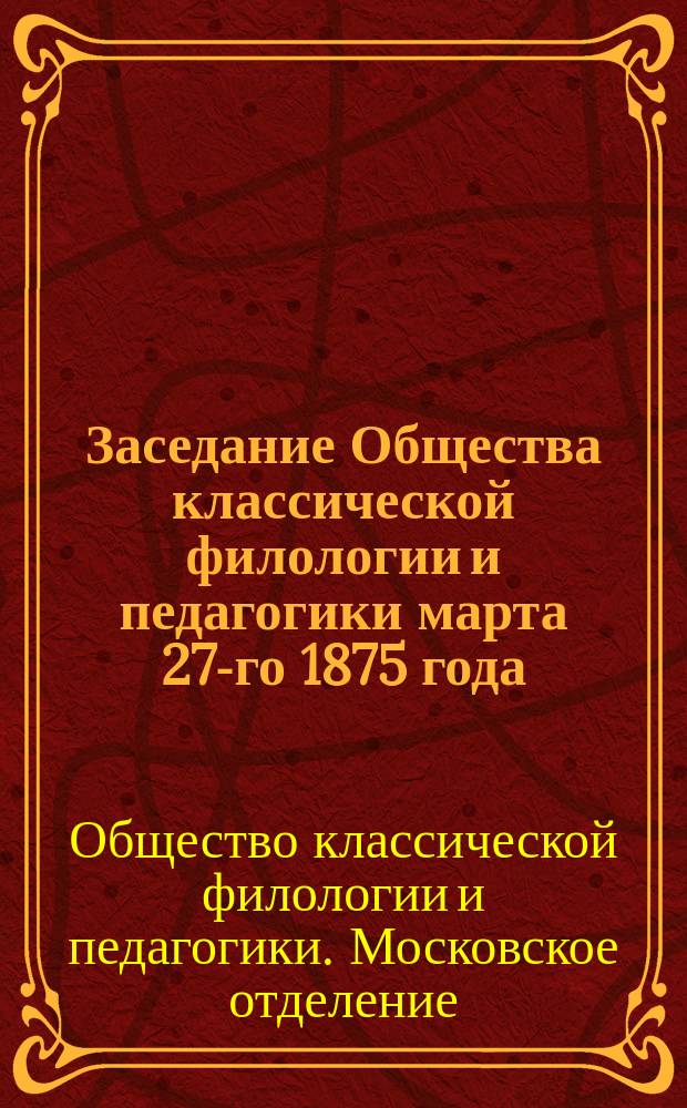 Заседание Общества классической филологии и педагогики марта 27-го 1875 года