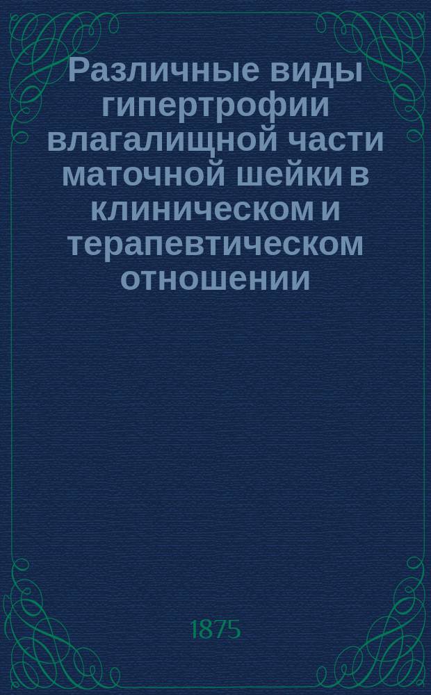 Различные виды гипертрофии влагалищной части маточной шейки в клиническом и терапевтическом отношении : Дис. на степ. д-ра мед. Степана Орябинского