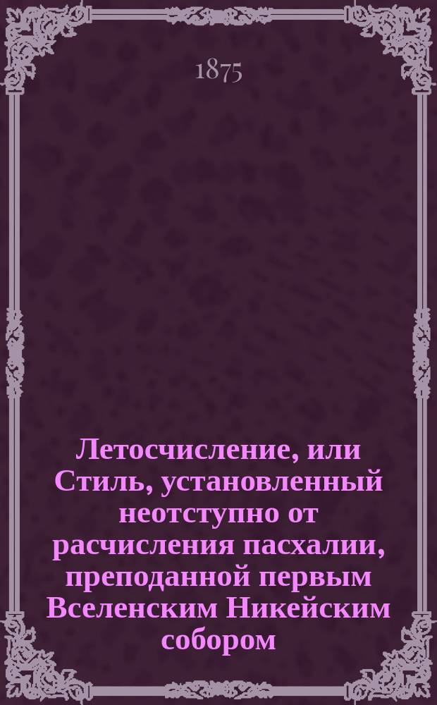 Летосчисление, или Стиль, установленный неотступно от расчисления пасхалии, преподанной первым Вселенским Никейским собором