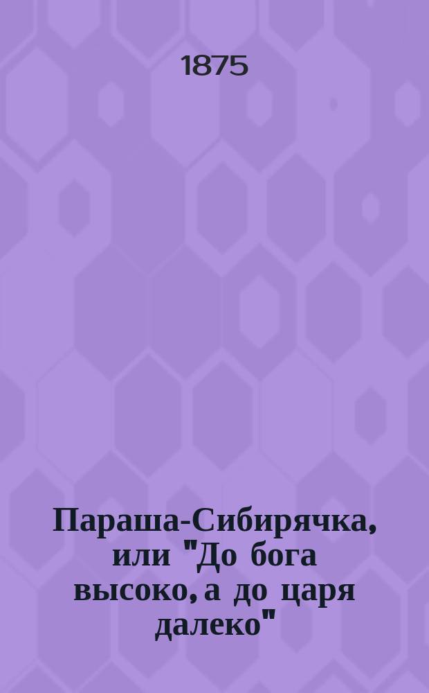 Параша-Сибирячка, или "До бога высоко, а до царя далеко" : Ист. рус. былина из времен царствования имп. Александра I