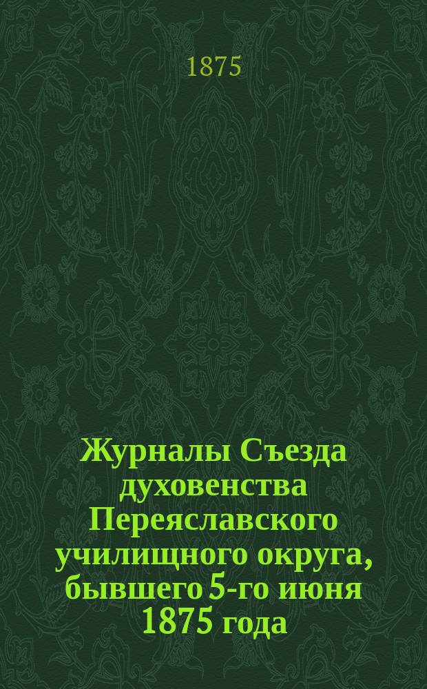 Журналы Съезда духовенства Переяславского училищного округа, бывшего 5-го июня 1875 года