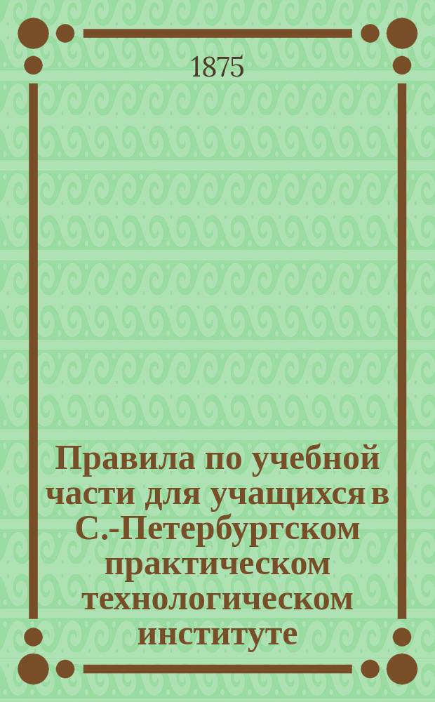 Правила по учебной части для учащихся в С.-Петербургском практическом технологическом институте