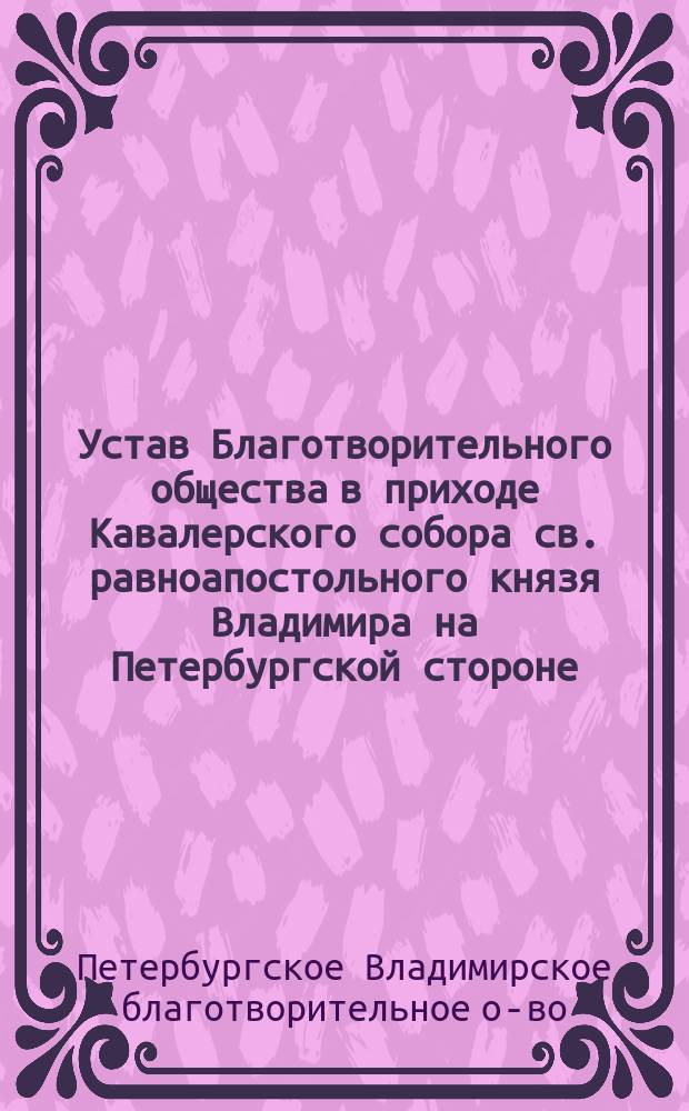 Устав Благотворительного общества в приходе Кавалерского собора св. равноапостольного князя Владимира на Петербургской стороне : Утв. 26 июня 1875 г.