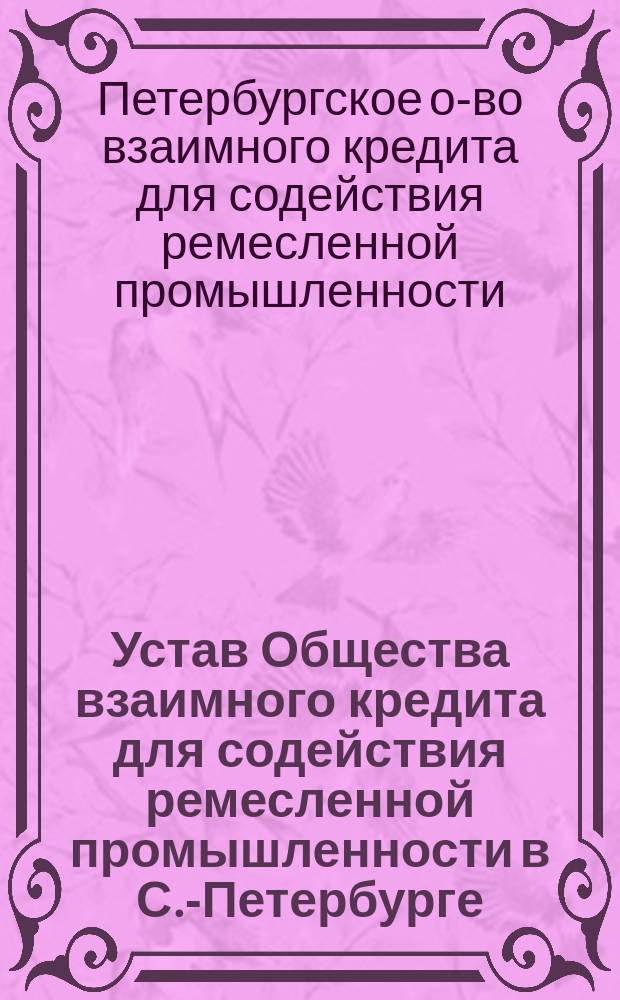 Устав Общества взаимного кредита для содействия ремесленной промышленности в С.-Петербурге : Утв.... 6 июня 1875 г.
