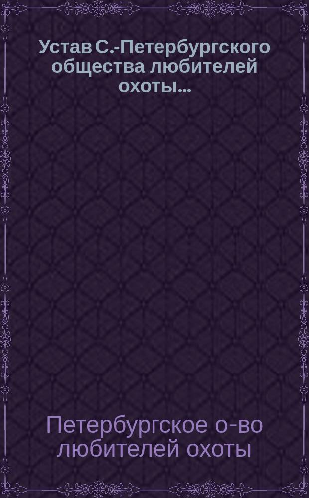 Устав С.-Петербургского общества любителей охоты... : (Отд. Рос. о-ва покровительства животным) : Утв. 13 февр. 1873 г