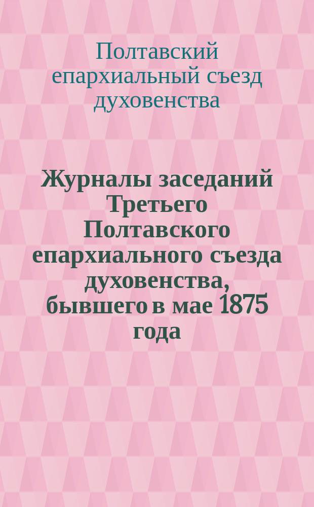 Журналы заседаний Третьего Полтавского епархиального съезда духовенства, бывшего в мае 1875 года