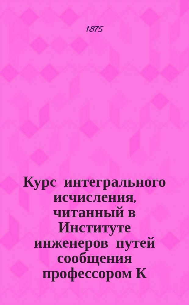 Курс интегрального исчисления, читанный в Институте инженеров путей сообщения профессором К.А. Поссе
