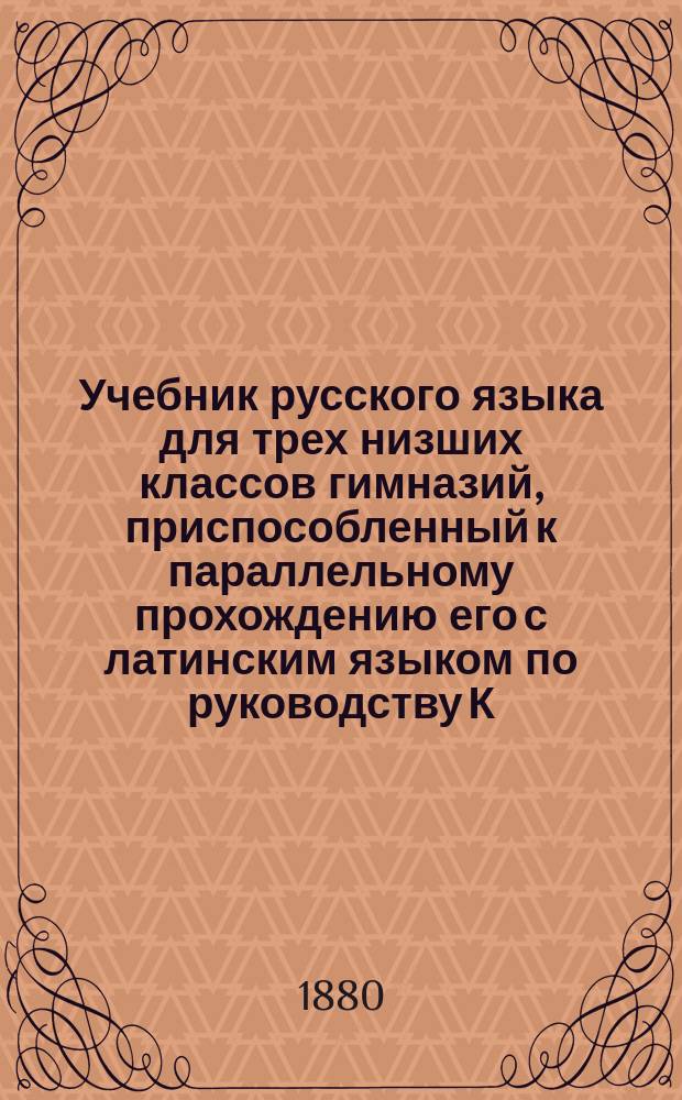 Учебник русского языка для трех низших классов гимназий, приспособленный к параллельному прохождению его с латинским языком по руководству К.Я. Белицкого : Курс 1 кл
