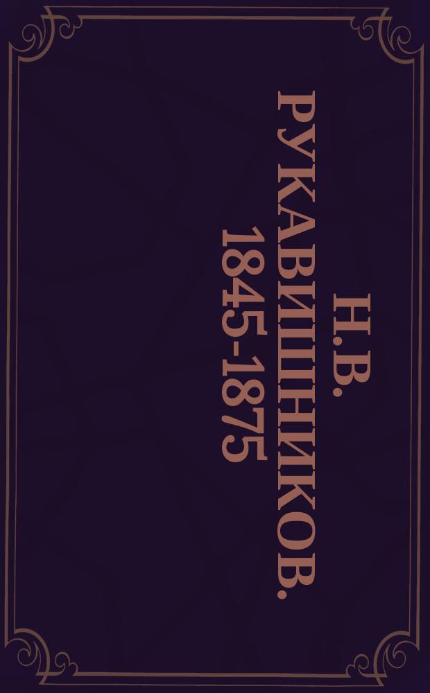 Н.В. Рукавишников. [1845-1875 : Из изд. "Моск. вед." № 217, 24 авг. 1875 г. и "Голос" № 239, 11 авг. 1875 г. : (Некролог)