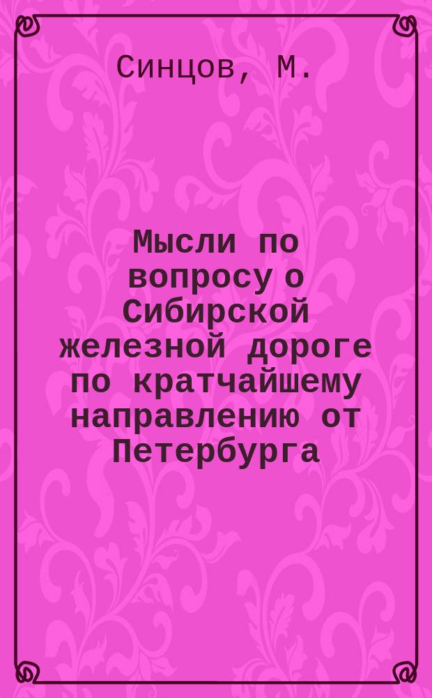 Мысли по вопросу о Сибирской железной дороге по кратчайшему направлению от Петербурга, на Тихвин, Вологду, Вятку и Пермь