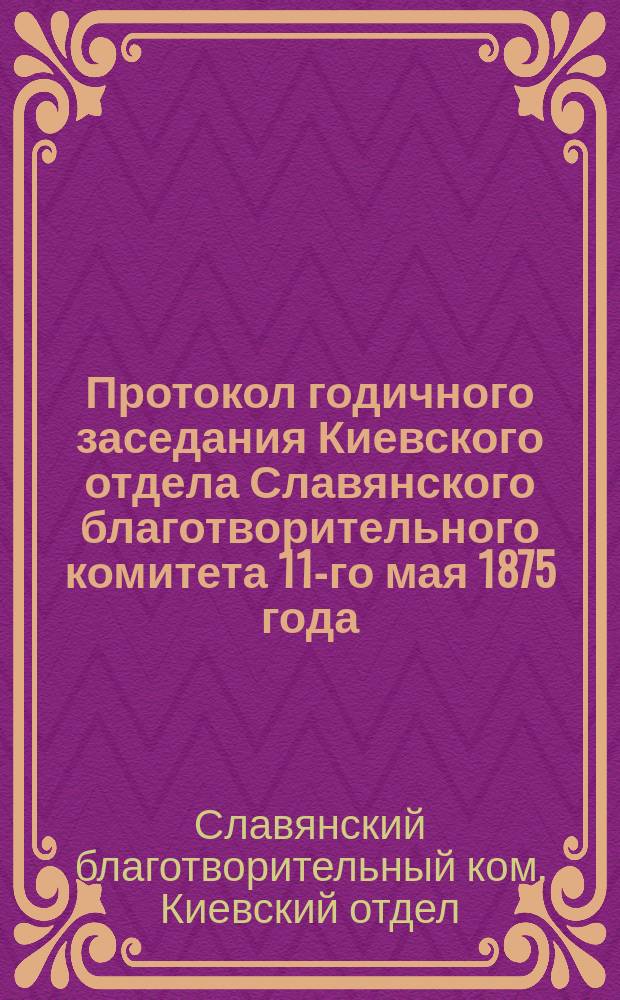 Протокол годичного заседания Киевского отдела Славянского благотворительного комитета 11-го мая 1875 года