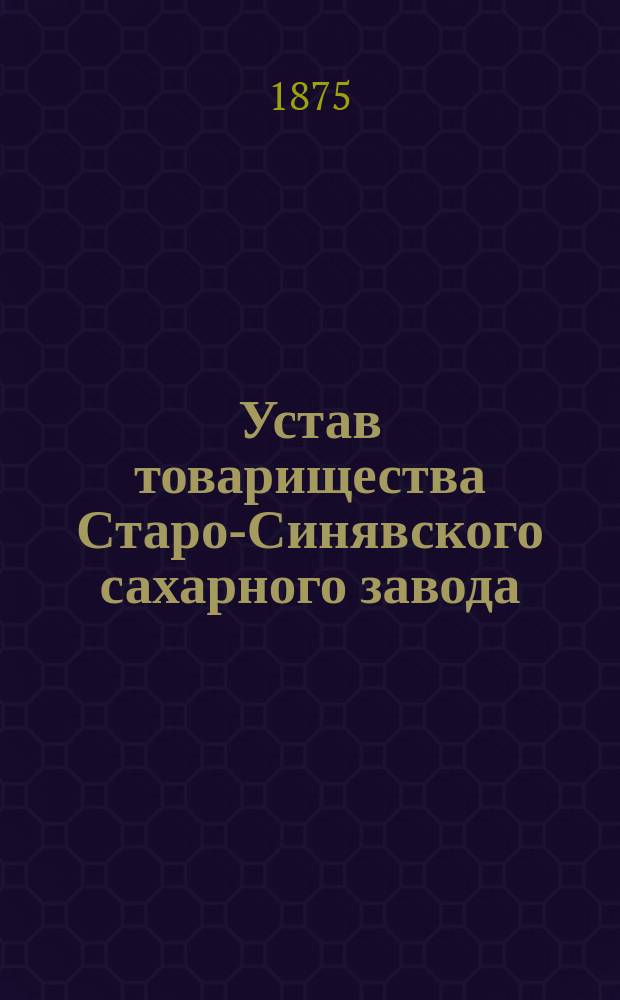Устав товарищества Старо-Синявского сахарного завода : Утв. 29 авг. 1875 г