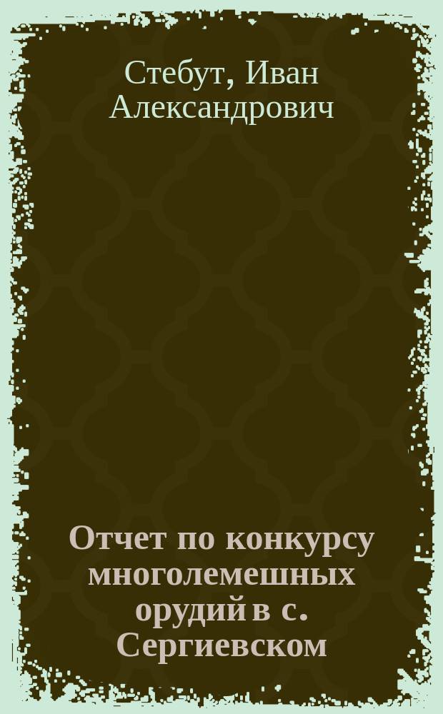 Отчет по конкурсу многолемешных орудий в с. Сергиевском : Доложен Ком. земледелия проф. И.А. Стебутом