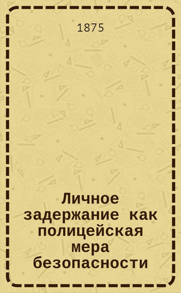 Личное задержание как полицейская мера безопасности : [В 2 ч. Ч. 1-2. Ч. 1 : Рассуждение, представленное для публичной защиты на степень магистра И. Тарасовым
