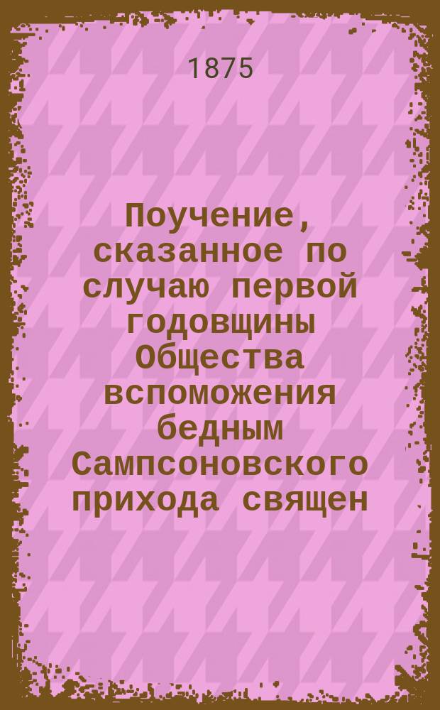 Поучение, сказанное по случаю первой годовщины Общества вспоможения бедным Сампсоновского прихода священ. Николаем Травинским 19 октября 1875 года