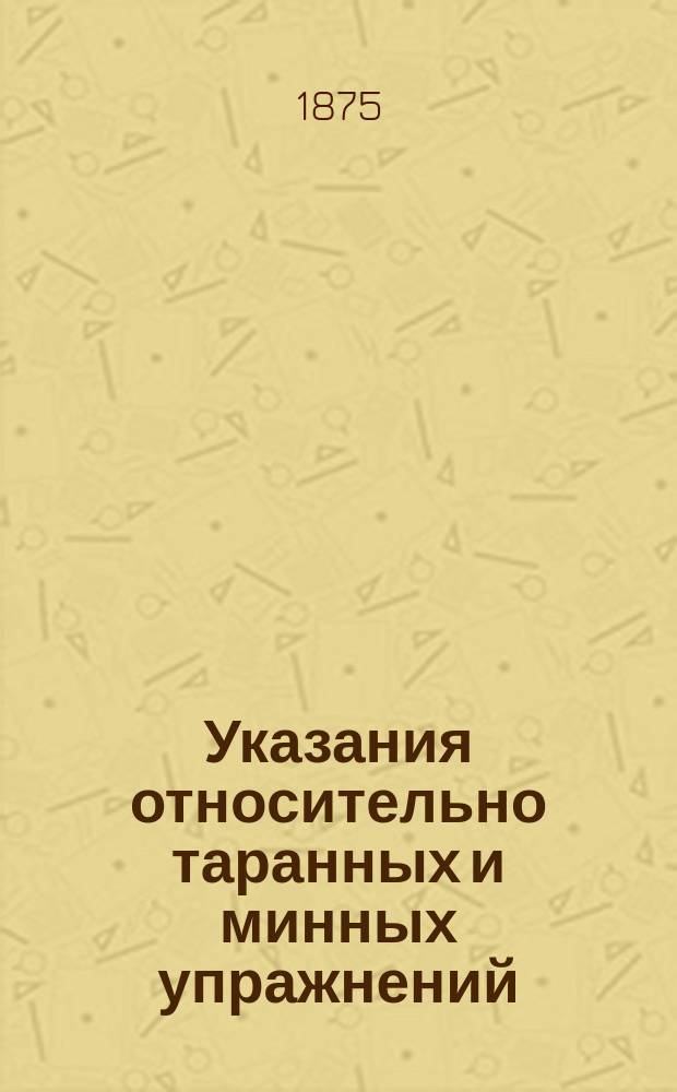 Указания относительно таранных и минных упражнений : Сост. на основании приказов начальника эскадры броненос. судов 1868-1874 гг