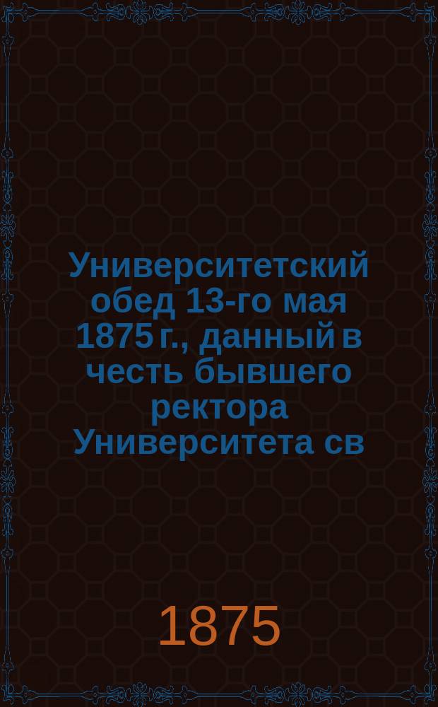 Университетский обед 13-го мая 1875 г., данный в честь бывшего ректора Университета св. Владимира Николая Христиановича Бунге