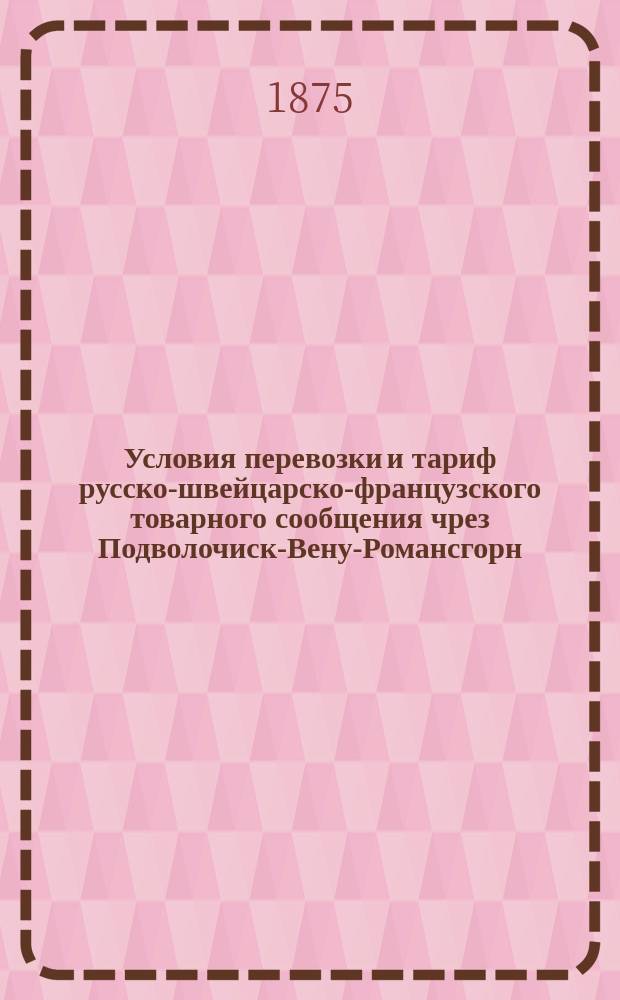 Условия перевозки и тариф русско-швейцарско-французского товарного сообщения чрез Подволочиск-Вену-Романсгорн : С 20 декабря 1875 с.е. по 1 января 1876 г. с.е. года