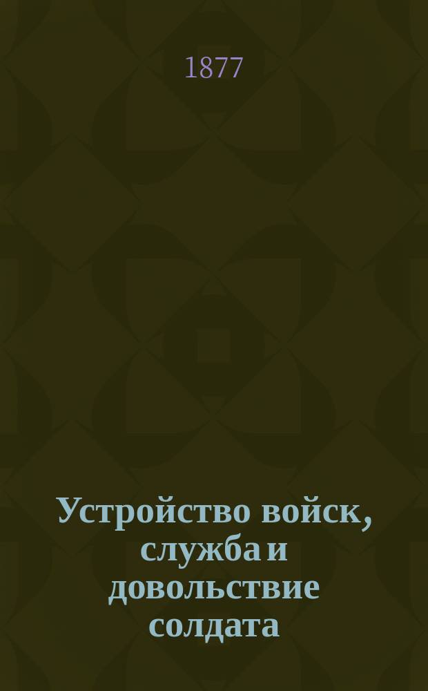 Устройство войск, служба и довольствие солдата : Сост. по прогр., объявл. в приказе по Воен. ведомству от 14 февр. 1875 г. за № 52