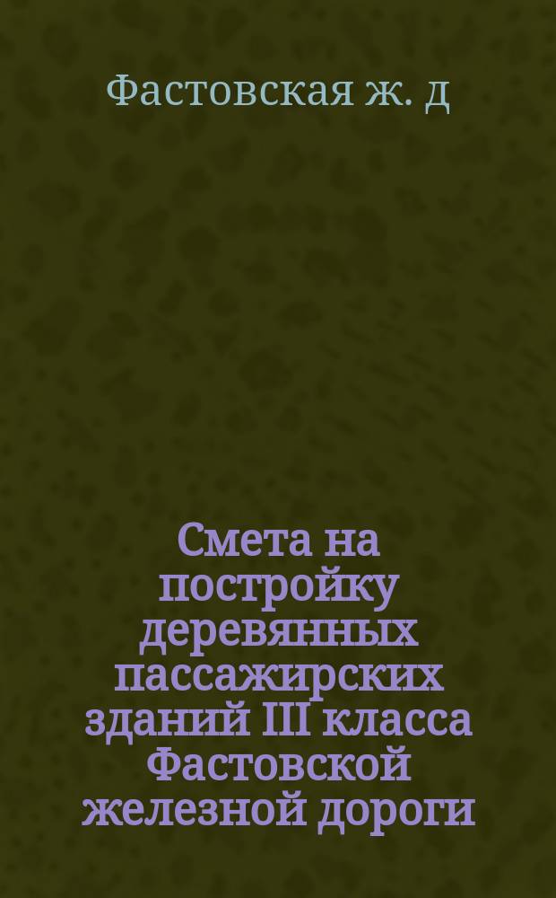 Смета на постройку деревянных пассажирских зданий III класса Фастовской железной дороги