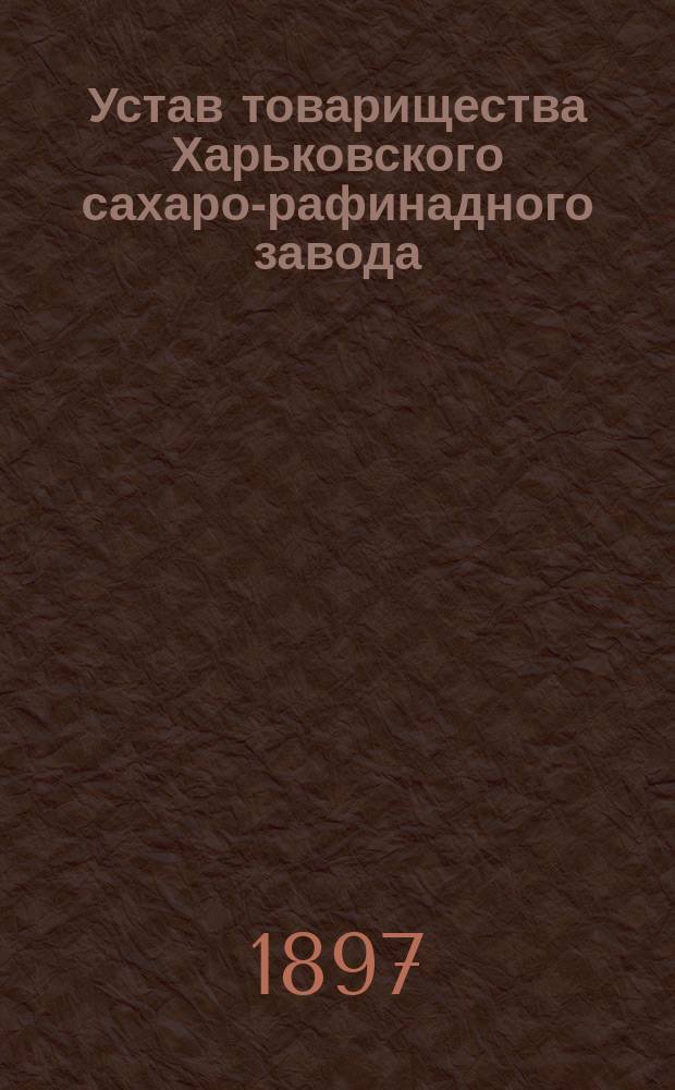 Устав товарищества Харьковского сахаро-рафинадного завода : Утв. 18 сент. 1875 г.