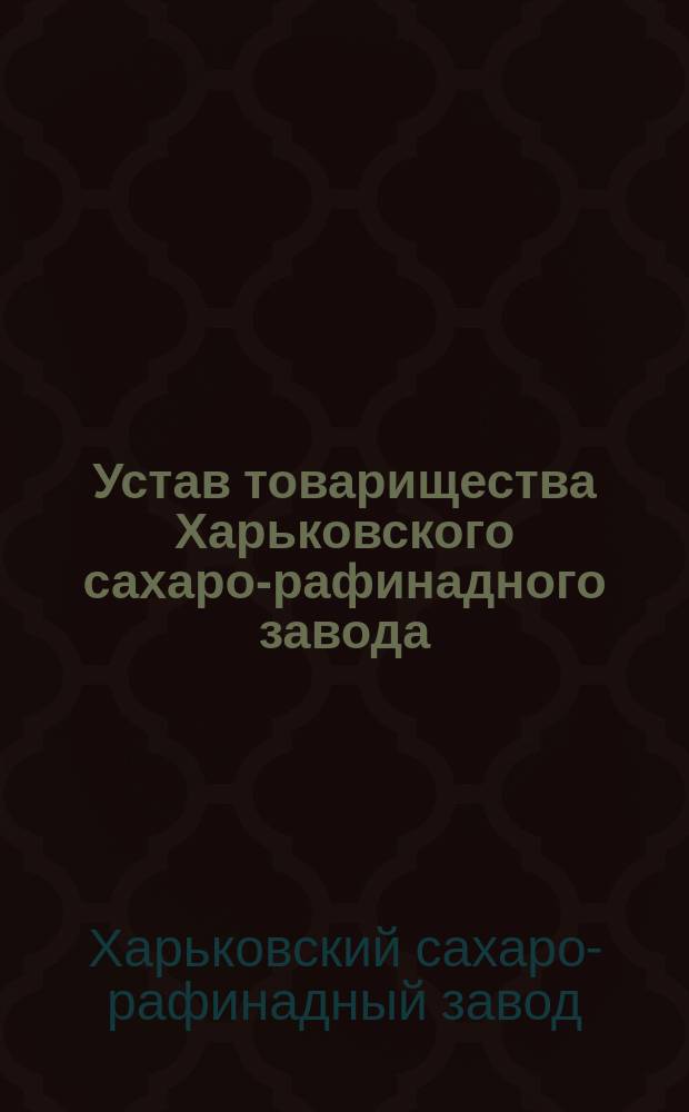 Устав товарищества Харьковского сахаро-рафинадного завода : Утв. 18 сент. 1875 г.
