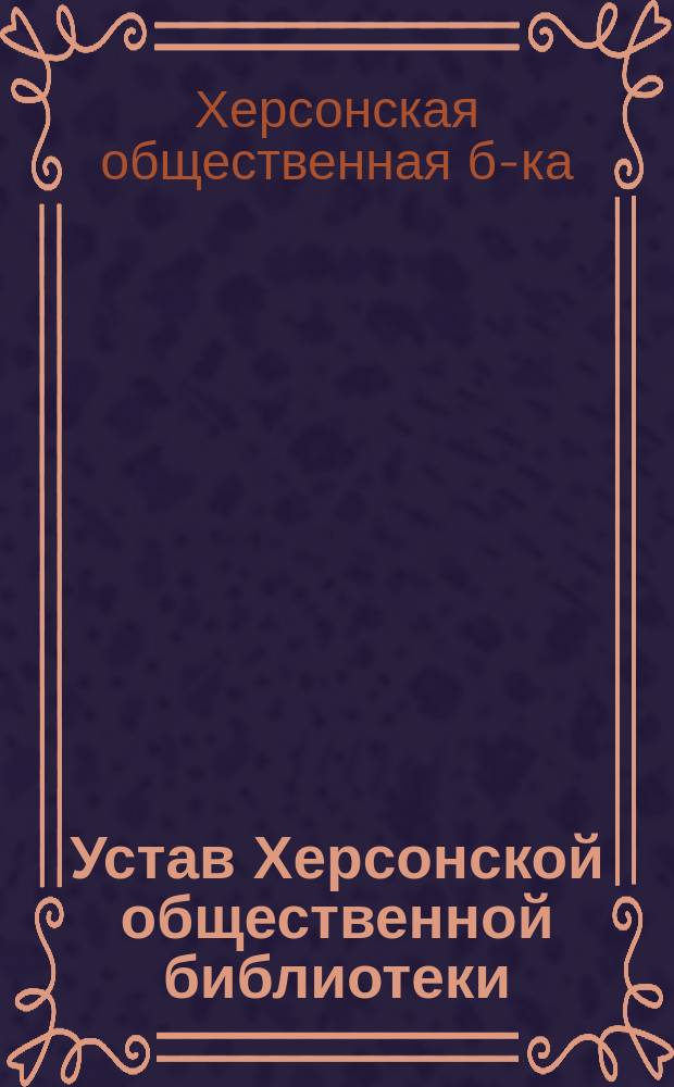 Устав Херсонской общественной библиотеки: Утв. 5 июля 1895 г.; Правила о Потемкинском отделе: (Прил. к § 1-му Уст. Херсонск. общ. библ.)
