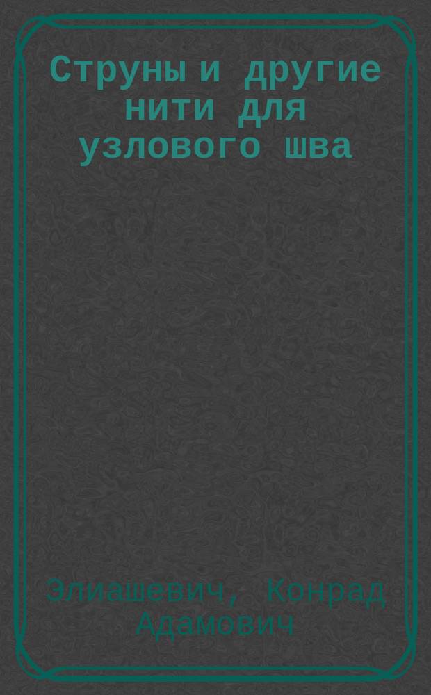 Струны и другие нити для узлового шва : Эксперим. исслед. : Дис. на степ. д-ра мед. лекаря Конрада Элиашевича