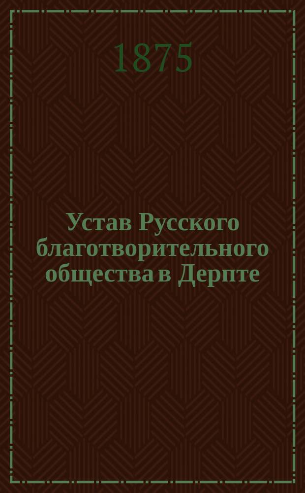 Устав Русского благотворительного общества в Дерпте : Утв. 13 мая 1875 г.