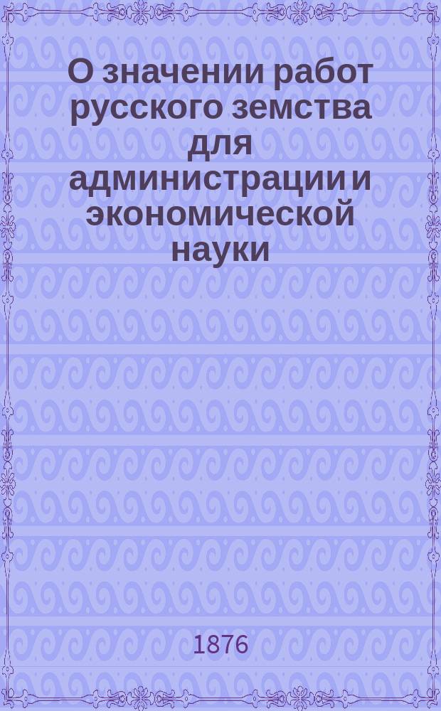 О значении работ русского земства для администрации и экономической науки : Сообщ. И.Е. Андреевского в заседании III отд. В. Э. о-ва 4 дек. 1876 г