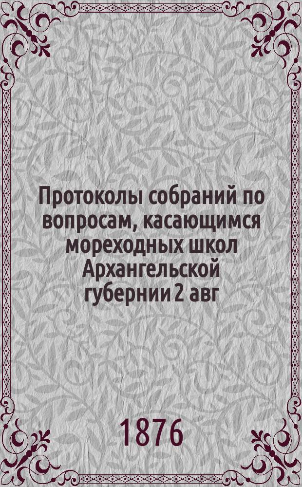 Протоколы собраний по вопросам, касающимся мореходных школ Архангельской губернии [2 авг. и 18 сент. 1876 г.