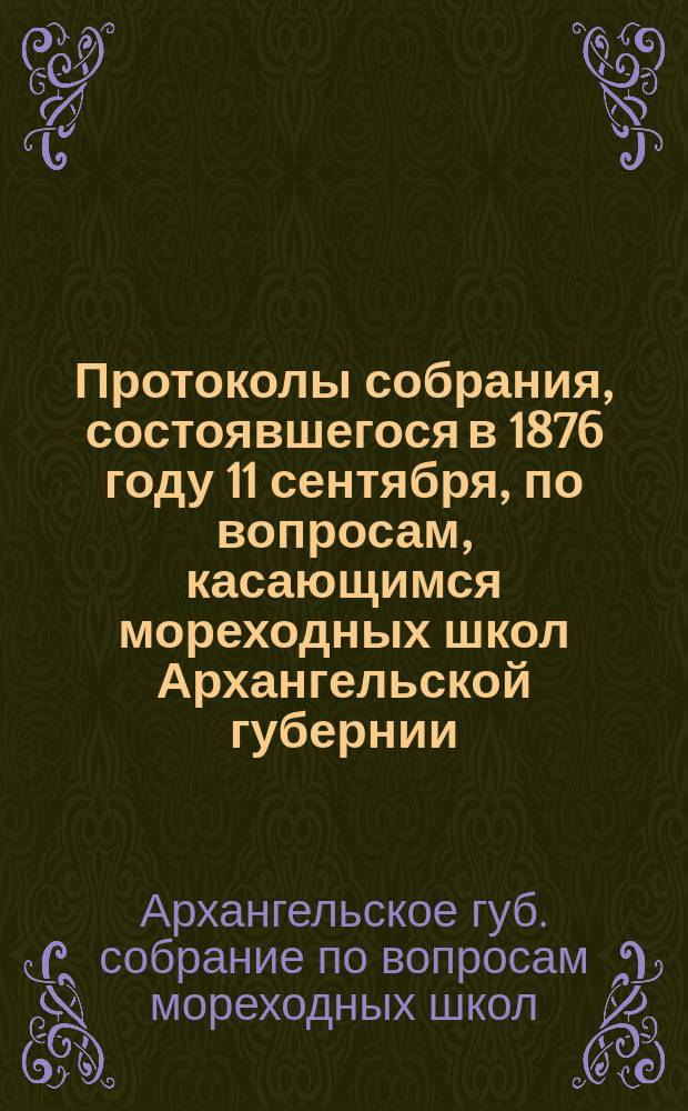 Протоколы собрания, состоявшегося в 1876 году [11 сентября], по вопросам, касающимся мореходных школ Архангельской губернии