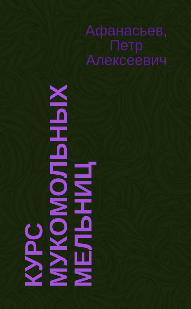 Курс мукомольных мельниц : Лекции, чит. в С.-Петерб. практ. технол. ин-те проф. П. Афанасьевым