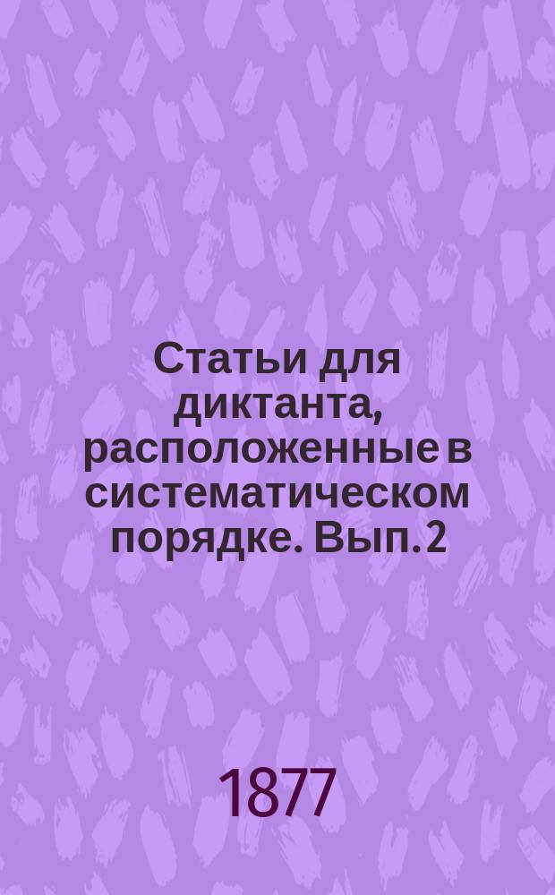 Статьи для диктанта, расположенные в систематическом порядке. Вып. 2 : Для II-го класса гимназий и реальных училищ