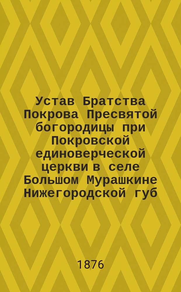 Устав Братства Покрова Пресвятой богородицы при Покровской единоверческой церкви в селе Большом Мурашкине Нижегородской губ.