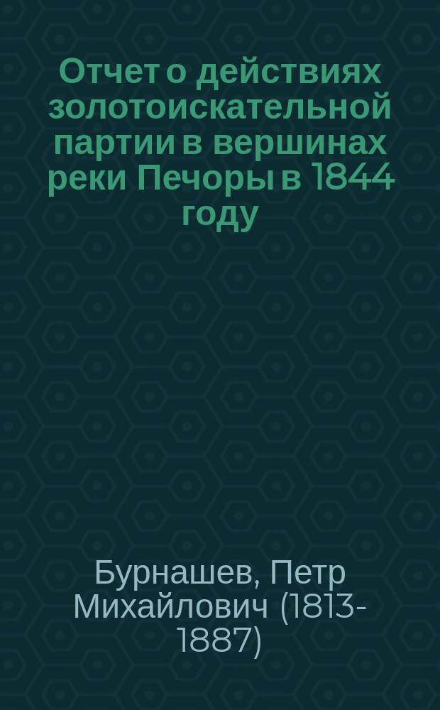 Отчет о действиях золотоискательной партии в вершинах реки Печоры в 1844 году : статья д. чл. П.М. Бурнашева