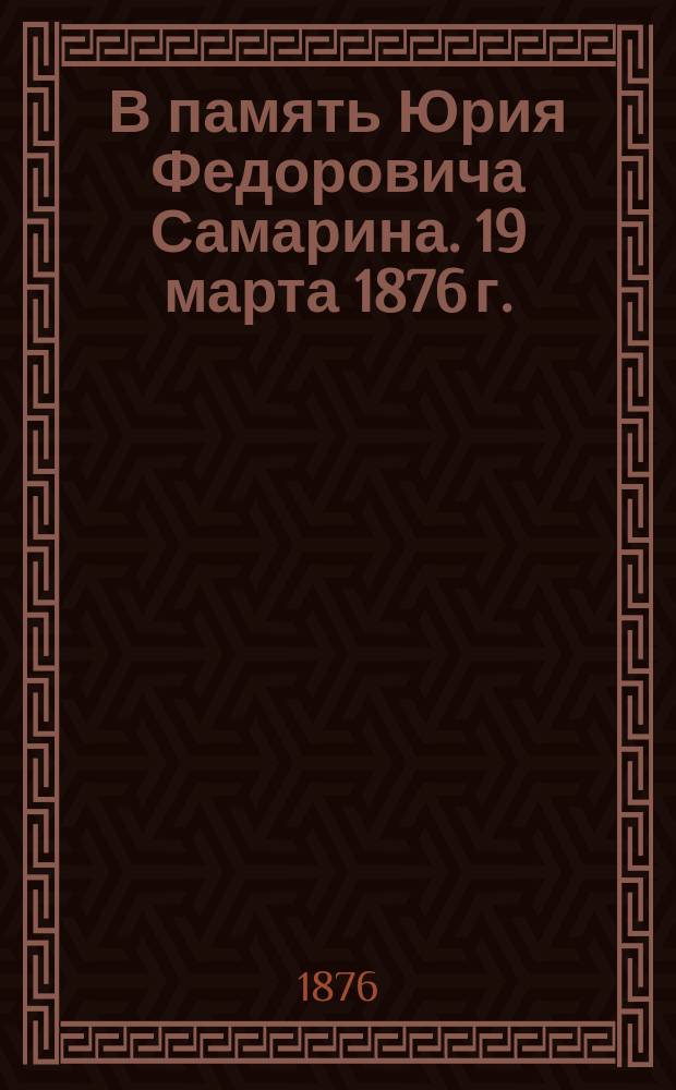 В память Юрия Федоровича Самарина. 19 марта 1876 г.