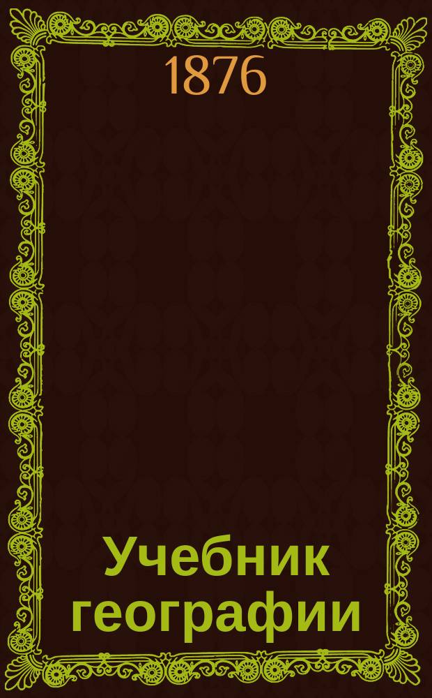 Учебник географии : Курс первый, заключающий в себе общ. сведения в связи с отечествоведением