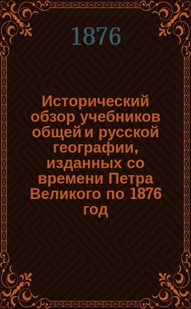 Исторический обзор учебников общей и русской географии, изданных со времени Петра Великого по 1876 год. (1710-1876 г.)