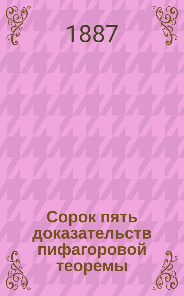 Сорок пять доказательств пифагоровой теоремы : При сем особо прилагаются еще два доказательства с 3-мя черт