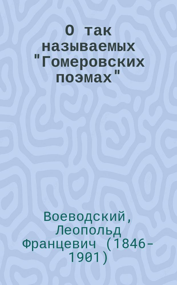 О так называемых "Гомеровских поэмах" : Вступ. лекция по греч. словесности доц. Л.Ф. Воеводского