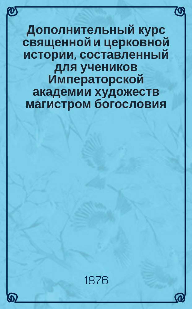 Дополнительный курс священной и церковной истории, составленный для учеников Императорской академии художеств магистром богословия, протоиереем Илиею Денисовым