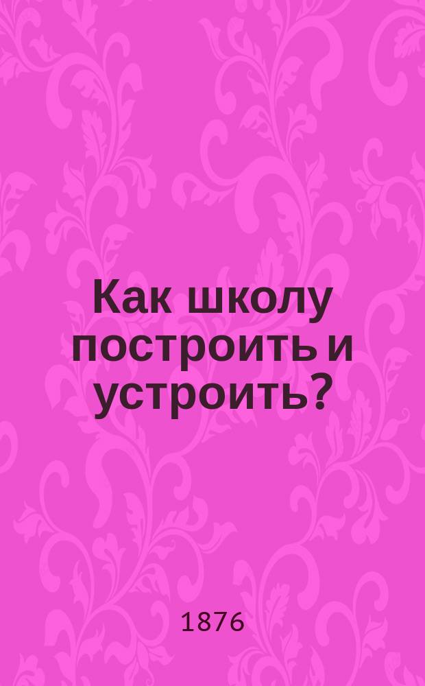 Как школу построить и устроить? : Заметки и указания И. Деркачева, с 25 политипажами в тексте и хромолитогр. черт. в прил